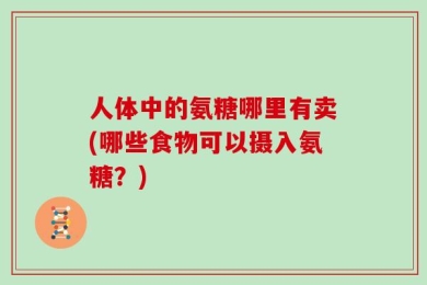 人体中的氨糖哪里有卖(哪些食物可以摄入氨糖？)