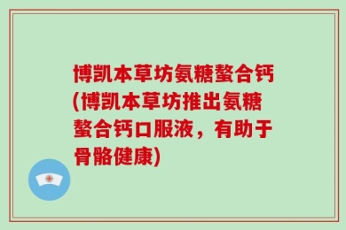 博凯本草坊氨糖螯合钙(博凯本草坊推出氨糖螯合钙口服液，有助于骨骼健康)
