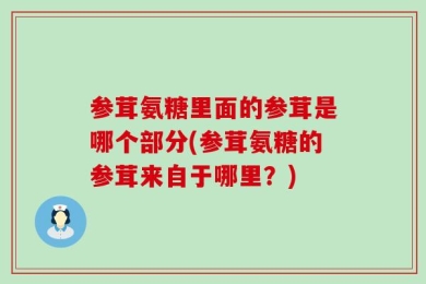 参茸氨糖里面的参茸是哪个部分(参茸氨糖的参茸来自于哪里？)