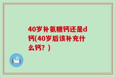 40岁补氨糖钙还是d钙(40岁后该补充什么钙？)