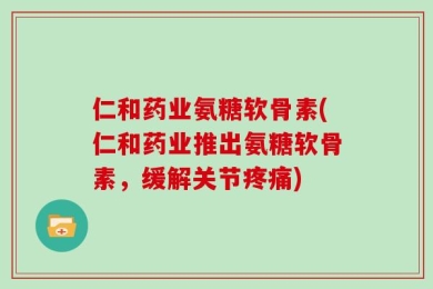 仁和药业氨糖软骨素(仁和药业推出氨糖软骨素，缓解关节疼痛)