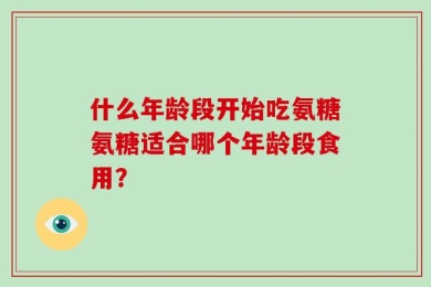 什么年龄段开始吃氨糖氨糖适合哪个年龄段食用？