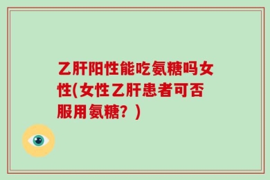 乙肝阳性能吃氨糖吗女性(女性乙肝患者可否服用氨糖？)