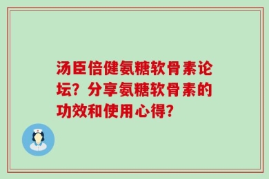 汤臣倍健氨糖软骨素论坛？分享氨糖软骨素的功效和使用心得？