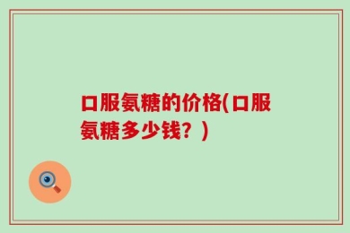 口服氨糖的价格(口服氨糖多少钱？)