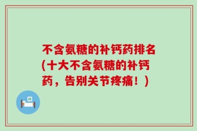 不含氨糖的补钙药排名(十大不含氨糖的补钙药，告别关节疼痛！)