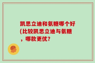 凯思立迪和氨糖哪个好(比较凯思立迪与氨糖，哪款更优？
