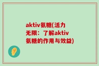 aktiv氨糖(活力无限：了解aktiv氨糖的作用与效益)