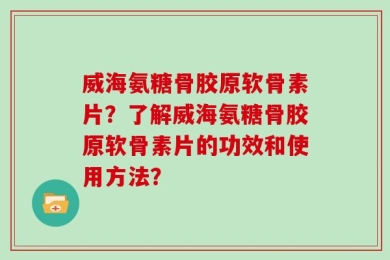 威海氨糖骨胶原软骨素片？了解威海氨糖骨胶原软骨素片的功效和使用方法？