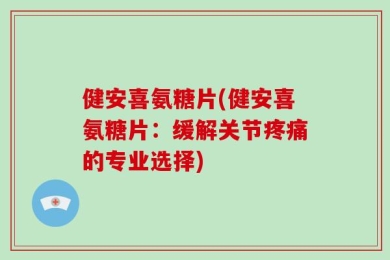 健安喜氨糖片(健安喜氨糖片：缓解关节疼痛的专业选择)
