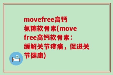 movefree高钙氨糖软骨素(movefree高钙软骨素：缓解关节疼痛，促进关节健康)
