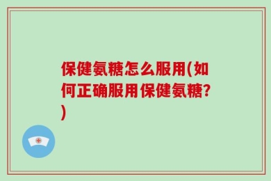 保健氨糖怎么服用(如何正确服用保健氨糖？)