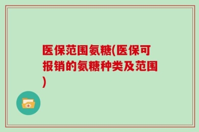 医保范围氨糖(医保可报销的氨糖种类及范围)