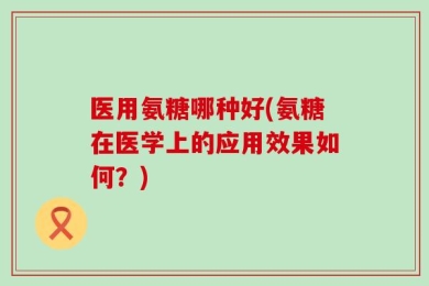 医用氨糖哪种好(氨糖在医学上的应用效果如何？)