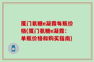 厦门氨糖e凝露每瓶价格(厦门氨糖e凝露：单瓶价格和购买指南)