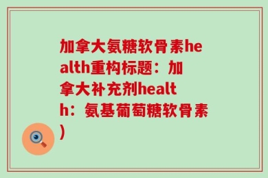 加拿大氨糖软骨素health重构标题：加拿大补充剂health：氨基葡萄糖软骨素)