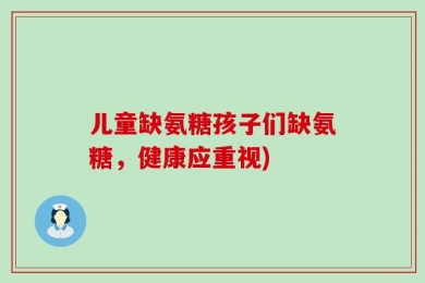 儿童缺氨糖孩子们缺氨糖，健康应重视)