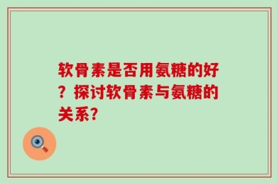 软骨素是否用氨糖的好？探讨软骨素与氨糖的关系？