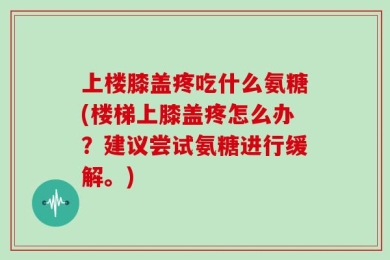 上楼膝盖疼吃什么氨糖(楼梯上膝盖疼怎么办？建议尝试氨糖进行缓解。)