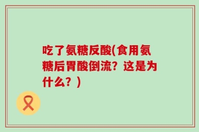 吃了氨糖反酸(食用氨糖后胃酸倒流？这是为什么？)