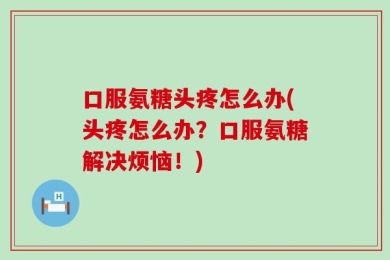 口服氨糖头疼怎么办(头疼怎么办？口服氨糖解决烦恼！)