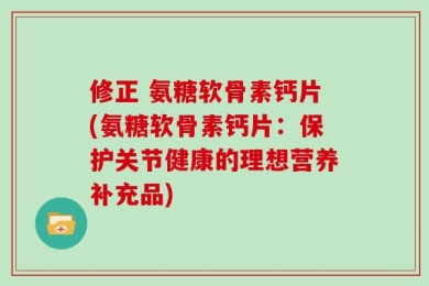 修正 氨糖软骨素钙片(氨糖软骨素钙片：保护关节健康的理想营养补充品)