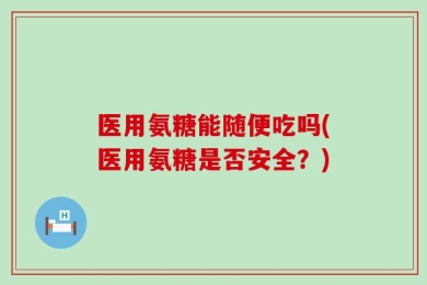 医用氨糖能随便吃吗(医用氨糖是否安全？)
