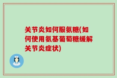 关节炎如何服氨糖(如何使用氨基葡萄糖缓解关节炎症状)