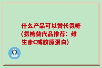 什么产品可以替代氨糖(氨糖替代品推荐：维生素C或胶原蛋白)