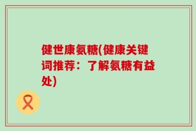 健世康氨糖(健康关键词推荐：了解氨糖有益处)