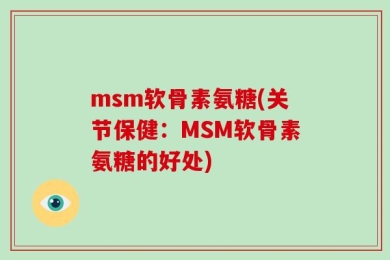 msm软骨素氨糖(关节保健：MSM软骨素氨糖的好处)