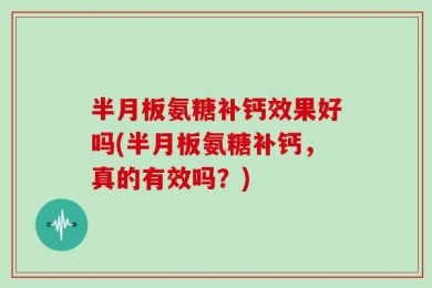 半月板氨糖补钙效果好吗(半月板氨糖补钙，真的有效吗？)