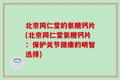 北京同仁堂的氨糖钙片(北京同仁堂氨糖钙片：保护关节健康的明智选择)