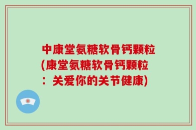 中康堂氨糖软骨钙颗粒(康堂氨糖软骨钙颗粒：关爱你的关节健康)