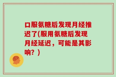 口服氨糖后发现月经推迟了(服用氨糖后发现月经延迟，可能是其影响？)