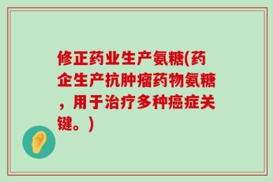 修正药业生产氨糖(药企生产抗肿瘤药物氨糖，用于治疗多种癌症关键。)
