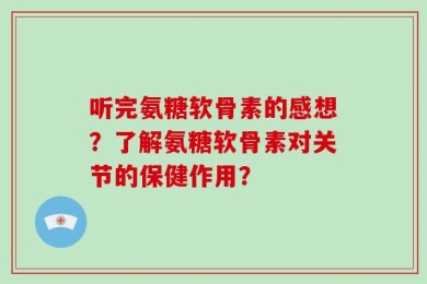 听完氨糖软骨素的感想？了解氨糖软骨素对关节的保健作用？
