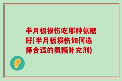 半月板损伤吃那种氨糖好(半月板损伤如何选择合适的氨糖补充剂)