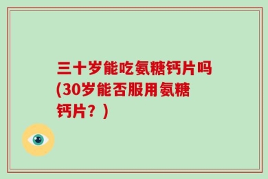 三十岁能吃氨糖钙片吗(30岁能否服用氨糖钙片？)