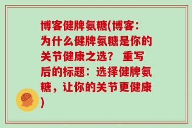 博客健牌氨糖(博客：为什么健牌氨糖是你的关节健康之选？ 重写后的标题：选择健牌氨糖，让你的关节更健康)