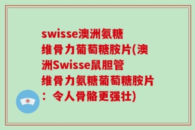 swisse澳洲氨糖维骨力葡萄糖胺片(澳洲Swisse鼠胆管维骨力氨糖葡萄糖胺片：令人骨骼更强壮)