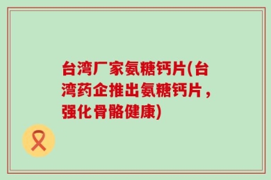 台湾厂家氨糖钙片(台湾药企推出氨糖钙片，强化骨骼健康)