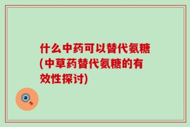 什么中药可以替代氨糖(中草药替代氨糖的有效性探讨)
