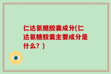 仁达氨糖胶囊成分(仁达氨糖胶囊主要成分是什么？)
