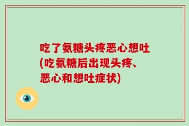 吃了氨糖头疼恶心想吐(吃氨糖后出现头疼、恶心和想吐症状)