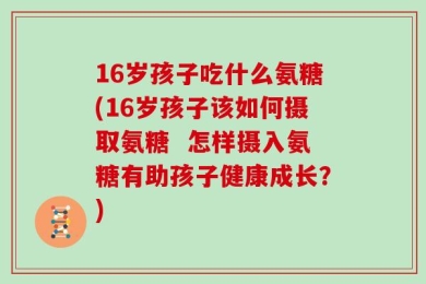 16岁孩子吃什么氨糖(16岁孩子该如何摄取氨糖  怎样摄入氨糖有助孩子健康成长？)