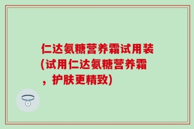 仁达氨糖营养霜试用装(试用仁达氨糖营养霜，护肤更精致)