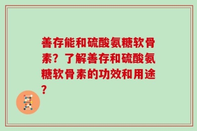善存能和硫酸氨糖软骨素？了解善存和硫酸氨糖软骨素的功效和用途？
