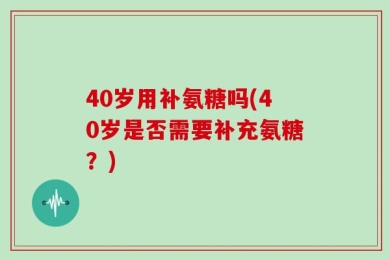 40岁用补氨糖吗(40岁是否需要补充氨糖？)