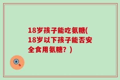 18岁孩子能吃氨糖(18岁以下孩子能否安全食用氨糖？)